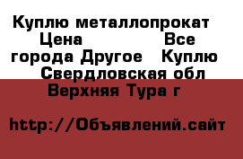 Куплю металлопрокат › Цена ­ 800 000 - Все города Другое » Куплю   . Свердловская обл.,Верхняя Тура г.